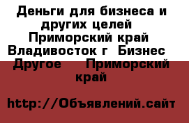 Деньги для бизнеса и других целей - Приморский край, Владивосток г. Бизнес » Другое   . Приморский край